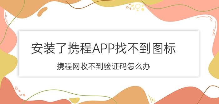 安装了携程APP找不到图标 携程网收不到验证码怎么办？